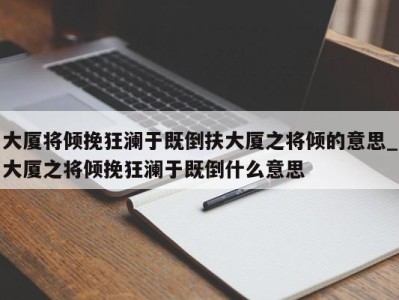 厦门大厦将倾挽狂澜于既倒扶大厦之将倾的意思_大厦之将倾挽狂澜于既倒什么意思 