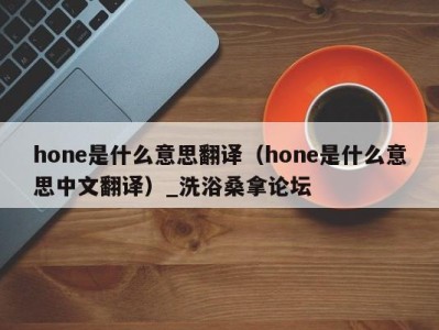 厦门hone是什么意思翻译（hone是什么意思中文翻译）_洗浴桑拿论坛