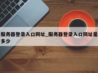 厦门服务器登录入口网址_服务器登录入口网址是多少 