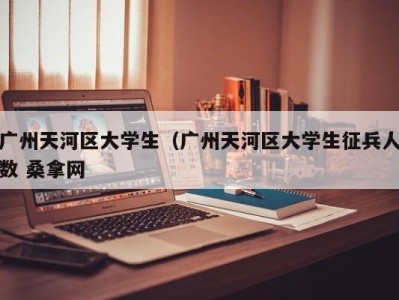 厦门广州天河区大学生（广州天河区大学生征兵人数 桑拿网