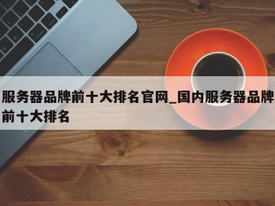 厦门服务器品牌前十大排名官网_国内服务器品牌前十大排名 