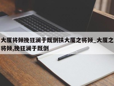 厦门大厦将倾挽狂澜于既倒扶大厦之将倾_大厦之将倾,挽狂澜于既倒 