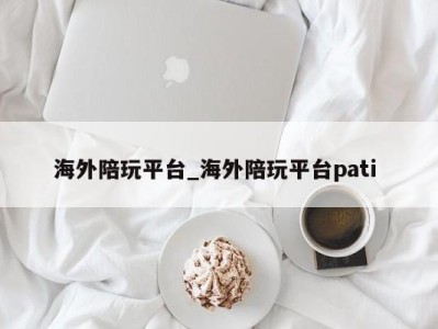 厦门海外陪玩平台_海外陪玩平台pati 