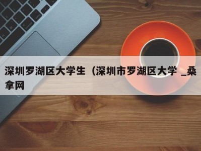 厦门深圳罗湖区大学生（深圳市罗湖区大学 _桑拿网