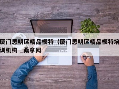 厦门思明区精品模特（厦门思明区精品模特培训机构 _桑拿网