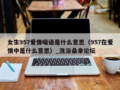 厦门女生957爱情暗语是什么意思（957在爱情中是什么意思）_洗浴桑拿论坛