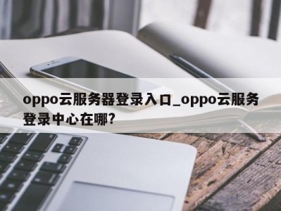 厦门oppo云服务器登录入口_oppo云服务登录中心在哪? 