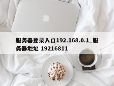 厦门服务器登录入口192.168.0.1_服务器地址 19216811 