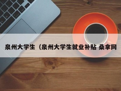 厦门泉州大学生（泉州大学生就业补贴 桑拿网