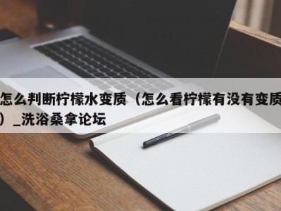 厦门怎么判断柠檬水变质（怎么看柠檬有没有变质）_洗浴桑拿论坛