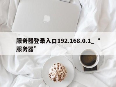 厦门服务器登录入口192.168.0.1_“服务器” 