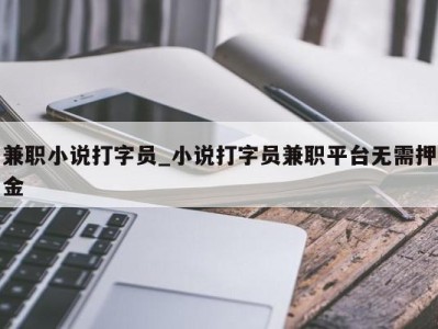 厦门兼职小说打字员_小说打字员兼职平台无需押金 