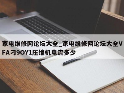 厦门家电维修网论坛大全_家电维修网论坛大全VFA刁9OY1压缩机电流多少 