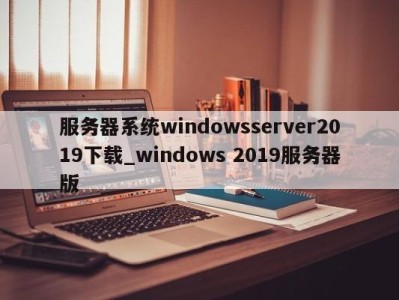 厦门服务器系统windowsserver2019下载_windows 2019服务器版 